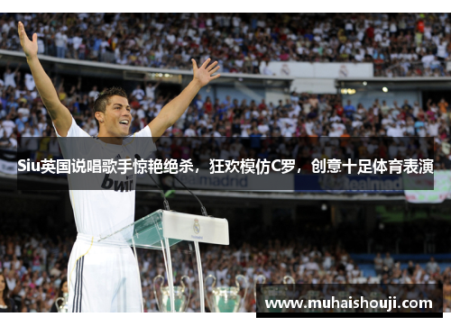 Siu英国说唱歌手惊艳绝杀，狂欢模仿C罗，创意十足体育表演
