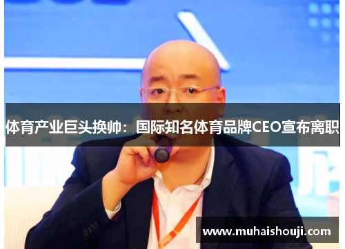 体育产业巨头换帅：国际知名体育品牌CEO宣布离职
